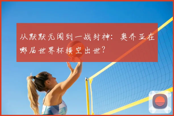 从默默无闻到一战封神：奥乔亚在哪届世界杯横空出世？