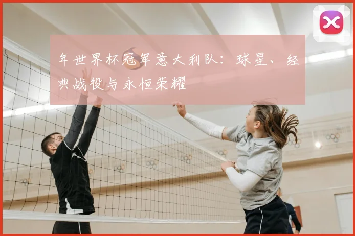 年世界杯冠军意大利队:球星、经典战役与永恒荣耀