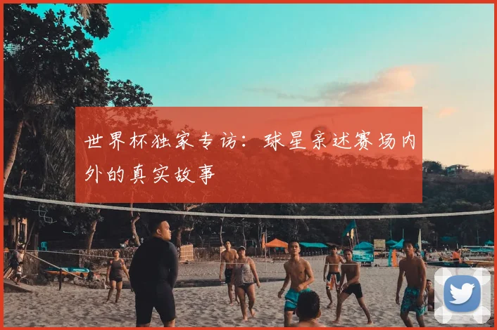 世界杯独家专访：球星亲述赛场内外的真实故事