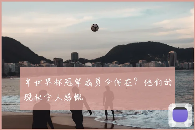 年世界杯冠军成员今何在？他们的现状令人感慨