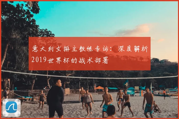 意大利女排主教练专访：深度解析2019世界杯的战术部署