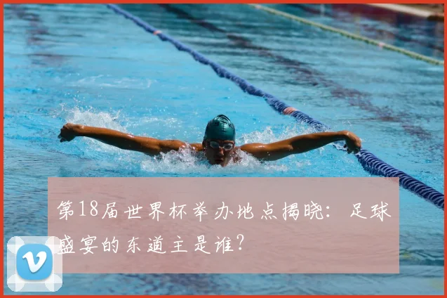 第18届世界杯举办地点揭晓：足球盛宴的东道主是谁？