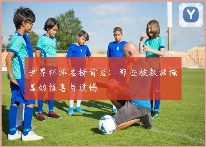 世界杯排名榜背后:那些被数据掩盖的惊喜与遗憾