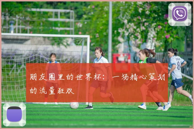 朋友圈里的世界杯:一场精心策划的流量狂欢