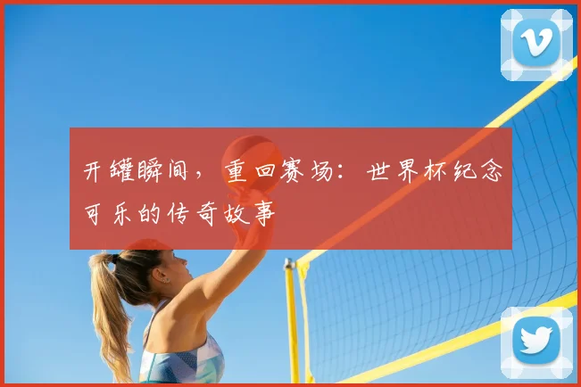 开罐瞬间，重回赛场：世界杯纪念可乐的传奇故事