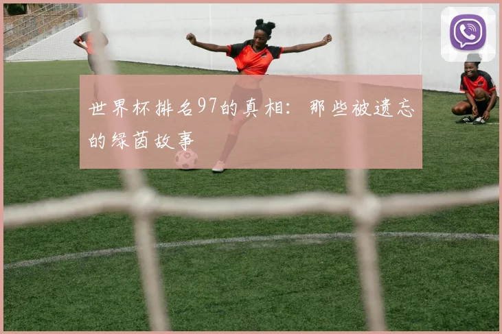 世界杯排名97的真相:那些被遗忘的绿茵故事