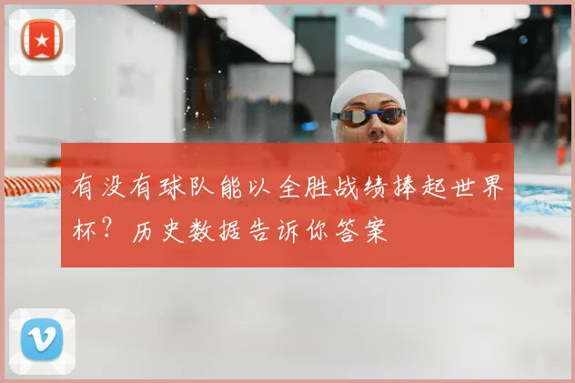 有没有球队能以全胜战绩捧起世界杯?历史数据告诉你答案
