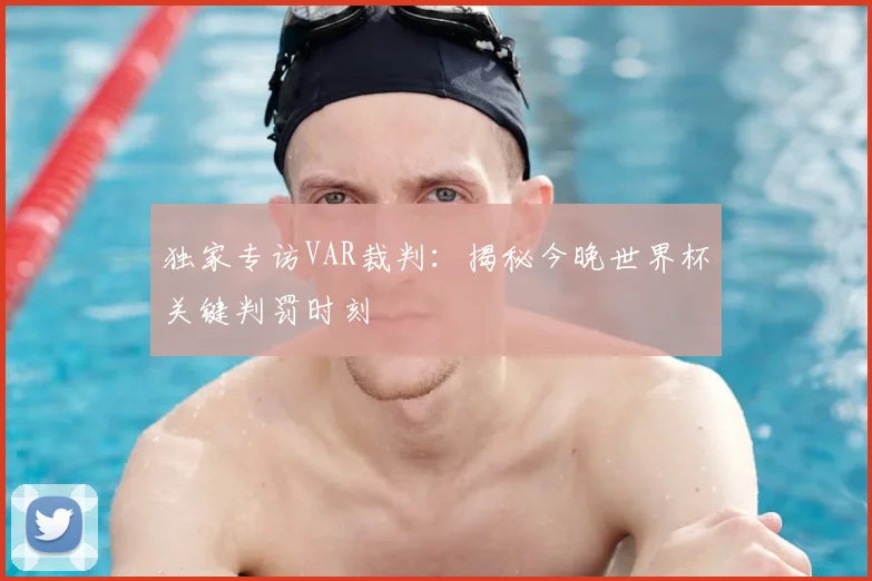 独家专访VAR裁判:揭秘今晚世界杯关键判罚时刻