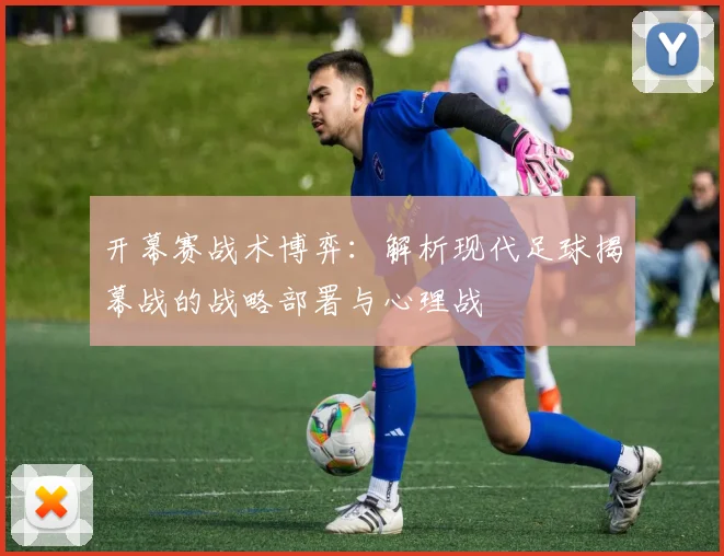 开幕赛战术博弈:解析现代足球揭幕战的战略部署与心理战