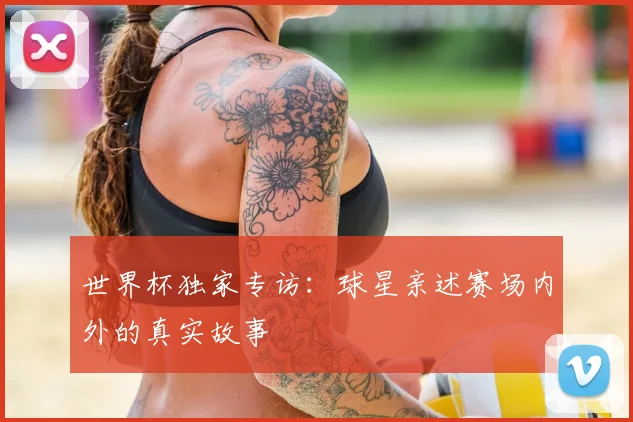 世界杯独家专访：球星亲述赛场内外的真实故事