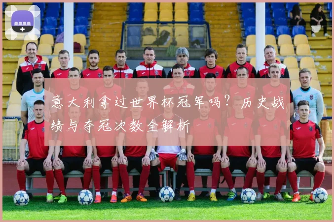 意大利拿过世界杯冠军吗？历史战绩与夺冠次数全解析