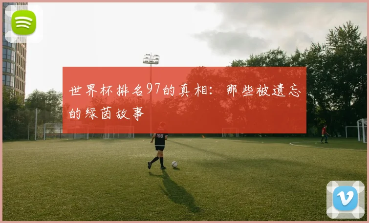 世界杯排名97的真相:那些被遗忘的绿茵故事