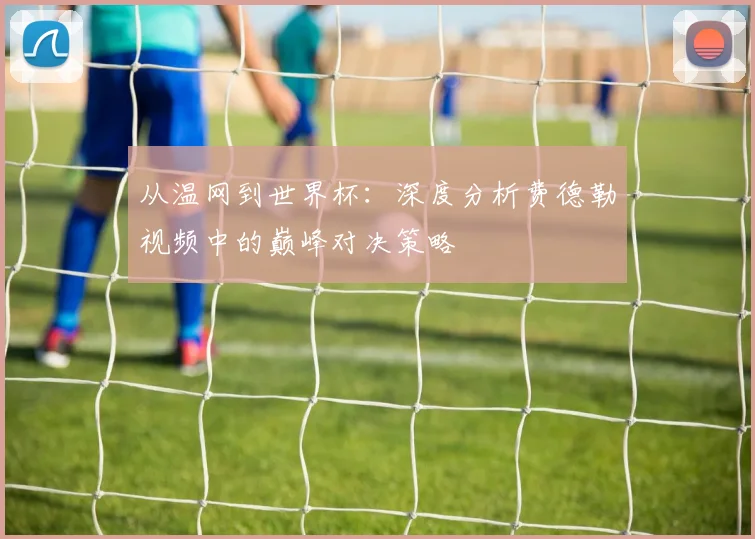 从温网到世界杯：深度分析费德勒视频中的巅峰对决策略