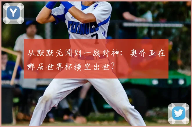 从默默无闻到一战封神：奥乔亚在哪届世界杯横空出世？