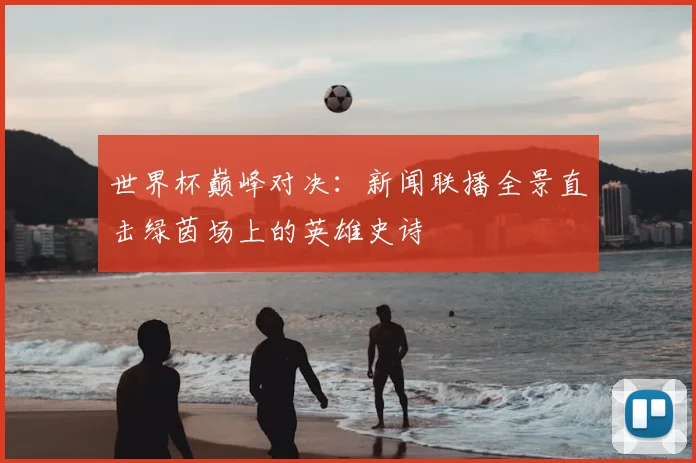世界杯巅峰对决:新闻联播全景直击绿茵场上的英雄史诗