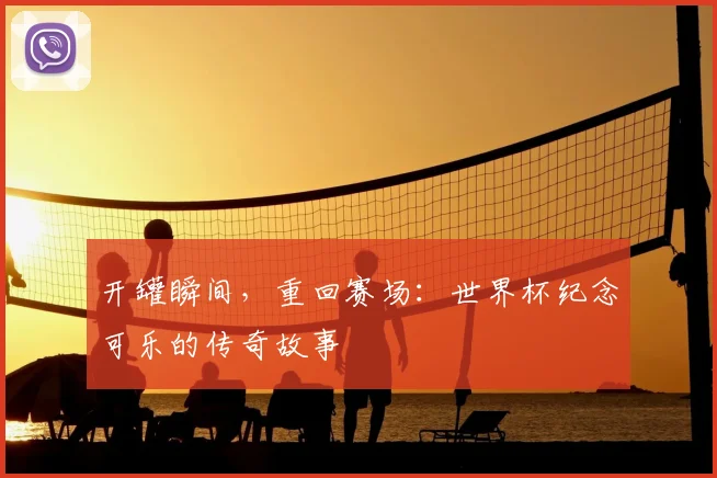 开罐瞬间，重回赛场：世界杯纪念可乐的传奇故事