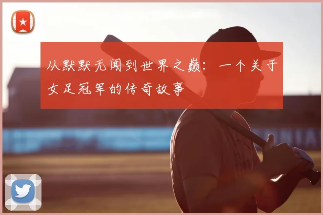 从默默无闻到世界之巅：一个关于女足冠军的传奇故事