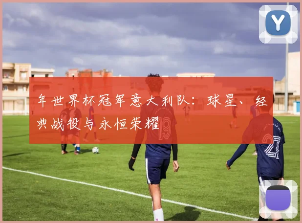 年世界杯冠军意大利队:球星、经典战役与永恒荣耀