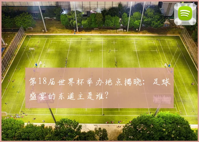第18届世界杯举办地点揭晓：足球盛宴的东道主是谁？