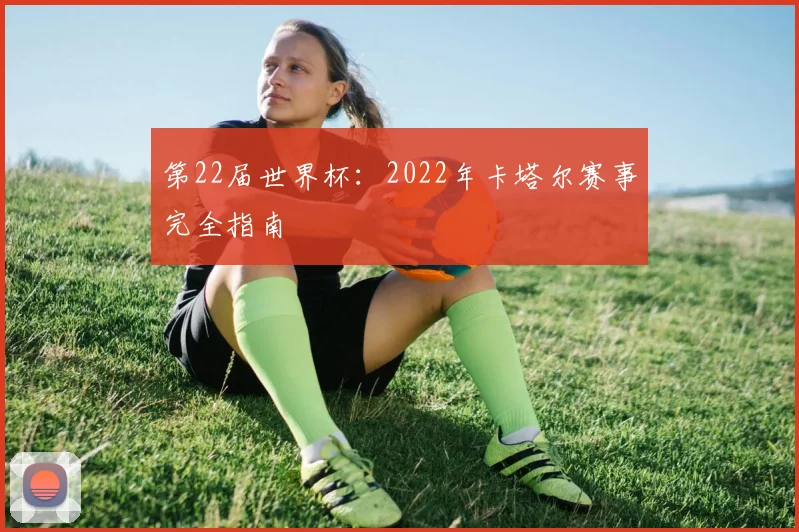 第22届世界杯：2022年卡塔尔赛事完全指南
