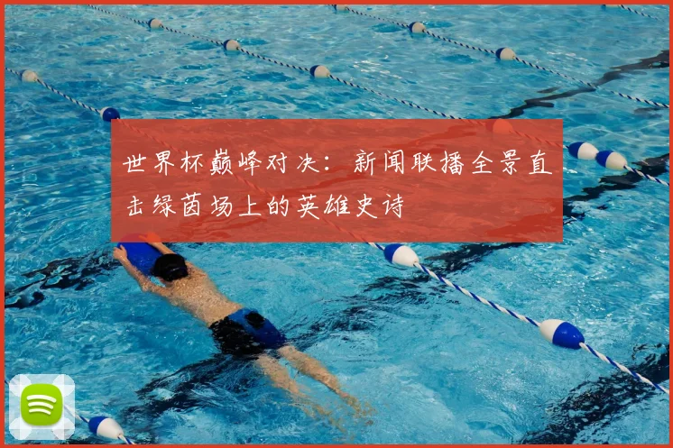 世界杯巅峰对决:新闻联播全景直击绿茵场上的英雄史诗