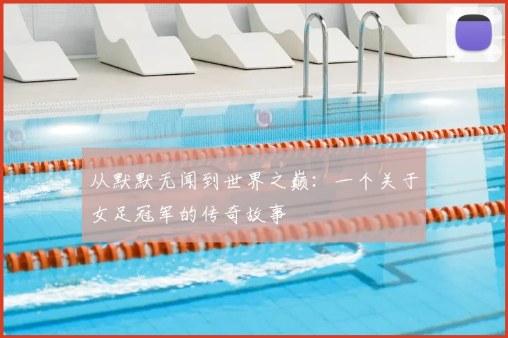 从默默无闻到世界之巅：一个关于女足冠军的传奇故事