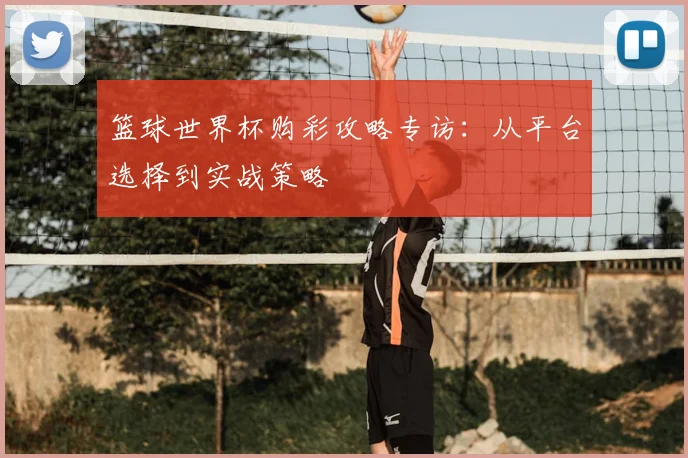 篮球世界杯购彩攻略专访:从平台选择到实战策略