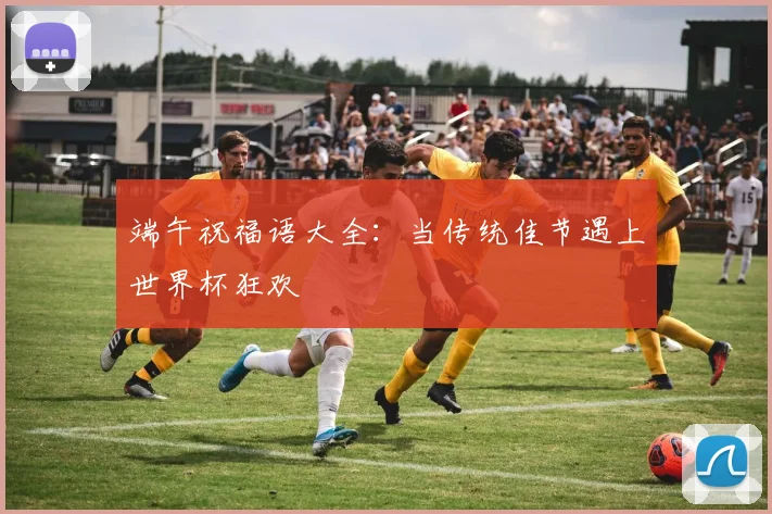 端午祝福语大全：当传统佳节遇上世界杯狂欢