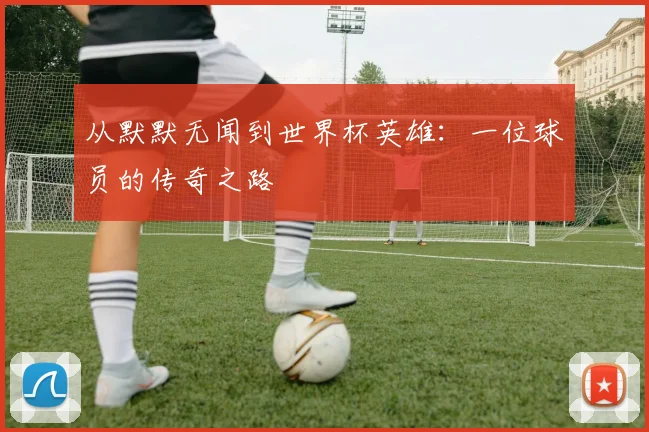 从默默无闻到世界杯英雄：一位球员的传奇之路