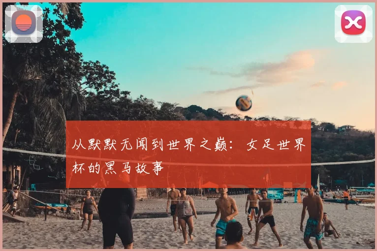 从默默无闻到世界之巅：女足世界杯的黑马故事