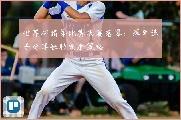 世界杯猜拳比赛决赛落幕，冠军选手分享独特制胜策略