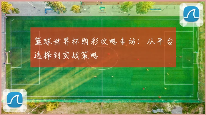 篮球世界杯购彩攻略专访:从平台选择到实战策略