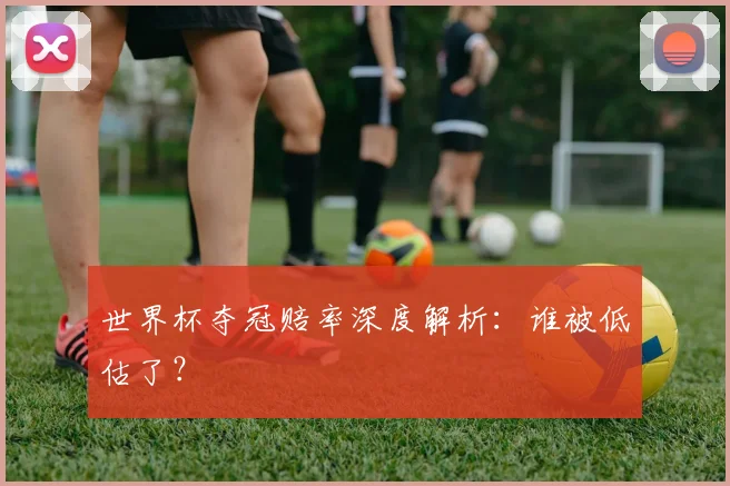 世界杯夺冠赔率深度解析：谁被低估了？