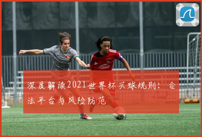 深度解读2021世界杯买球规则：合法平台与风险防范