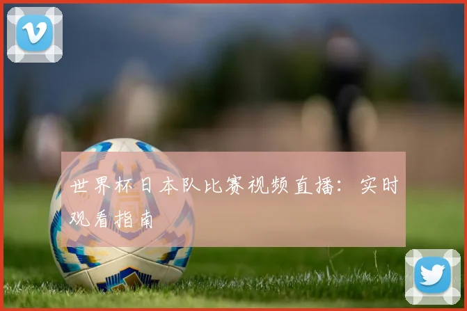 世界杯日本队比赛视频直播：实时观看指南